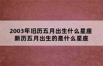 2003年旧历五月出生什么星座 新历五月出生的是什么星座